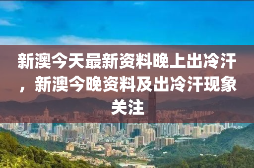 新澳今天最新资料晚上出冷汗,新澳今天最新资料与晚上出冷汗现象探讨